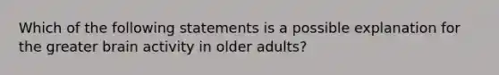 Which of the following statements is a possible explanation for the greater brain activity in older adults?