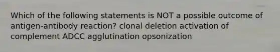 Which of the following statements is NOT a possible outcome of antigen-antibody reaction? clonal deletion activation of complement ADCC agglutination opsonization