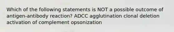 Which of the following statements is NOT a possible outcome of antigen-antibody reaction? ADCC agglutination clonal deletion activation of complement opsonization