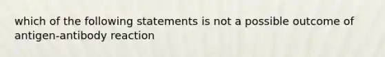 which of the following statements is not a possible outcome of antigen-antibody reaction