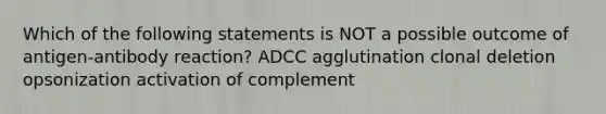 Which of the following statements is NOT a possible outcome of antigen-antibody reaction? ADCC agglutination clonal deletion opsonization activation of complement