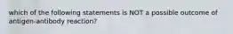 which of the following statements is NOT a possible outcome of antigen-antibody reaction?