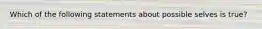 Which of the following statements about possible selves is true?