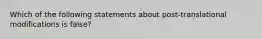 Which of the following statements about post-translational modifications is false?