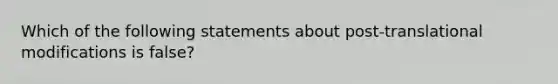 Which of the following statements about post-translational modifications is false?