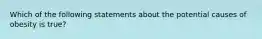 Which of the following statements about the potential causes of obesity is true?