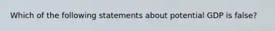 Which of the following statements about potential GDP is false?