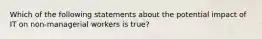 Which of the following statements about the potential impact of IT on non-managerial workers is true?