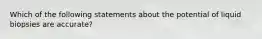 Which of the following statements about the potential of liquid biopsies are accurate?