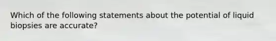 Which of the following statements about the potential of liquid biopsies are accurate?