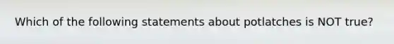 Which of the following statements about potlatches is NOT true?