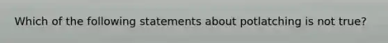 Which of the following statements about potlatching is not true?