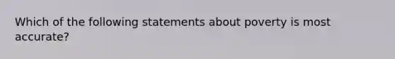 Which of the following statements about poverty is most accurate?