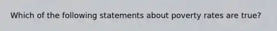 Which of the following statements about poverty rates are true?