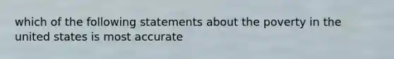 which of the following statements about the poverty in the united states is most accurate