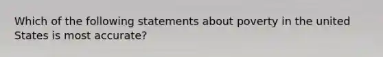 Which of the following statements about poverty in the united States is most accurate?