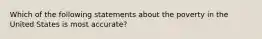 Which of the following statements about the poverty in the United States is most accurate?