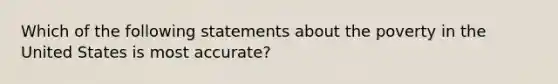 Which of the following statements about the poverty in the United States is most accurate?