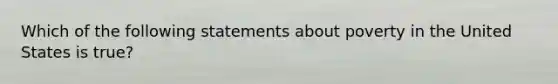 Which of the following statements about poverty in the United States is true?