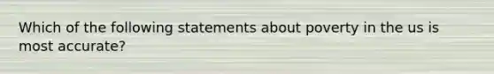 Which of the following statements about poverty in the us is most accurate?