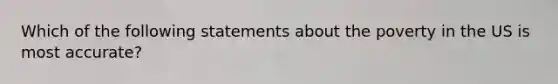 Which of the following statements about the poverty in the US is most accurate?