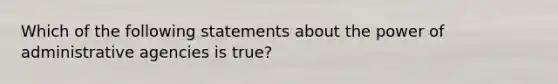 Which of the following statements about the power of administrative agencies is true?