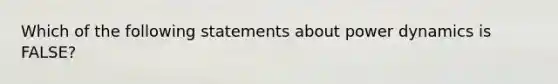 Which of the following statements about power dynamics is FALSE?