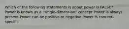 Which of the following statements is about power is FALSE? Power is known as a "single-dimension" concept Power is always present Power can be positive or negative Power is context-specific