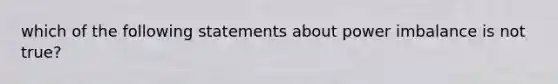 which of the following statements about power imbalance is not true?