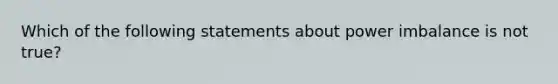 Which of the following statements about power imbalance is not true?