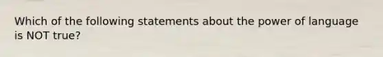 Which of the following statements about the power of language is NOT true?