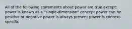 All of the following statements about power are true except: power is known as a "single-dimension" concept power can be positive or negative power is always present power is context-specific