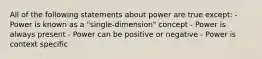 All of the following statements about power are true except: - Power is known as a "single-dimension" concept - Power is always present - Power can be positive or negative - Power is context specific