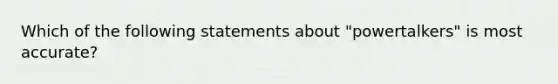 Which of the following statements about "powertalkers" is most accurate?