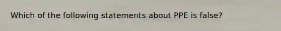 Which of the following statements about PPE is false?