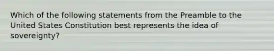 Which of the following statements from the Preamble to the United States Constitution best represents the idea of sovereignty?