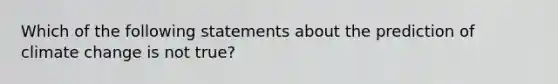 Which of the following statements about the prediction of climate change is not true?