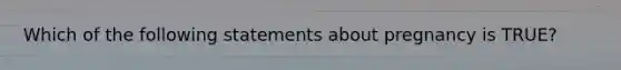 Which of the following statements about pregnancy is​ TRUE?