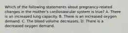 Which of the following statements about​ pregnancy-related changes in the​ mother's cardiovascular system is​ true? A. There is an increased lung capacity. B. There is an increased oxygen demand. C. The blood volume decreases. D. There is a decreased oxygen demand.