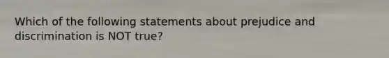 Which of the following statements about prejudice and discrimination is NOT true?