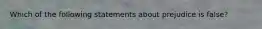 Which of the following statements about prejudice is false?