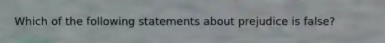 Which of the following statements about prejudice is false?