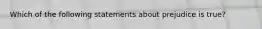 Which of the following statements about prejudice is true?