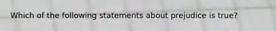 Which of the following statements about prejudice is true?