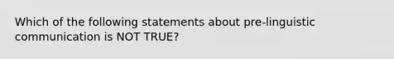 Which of the following statements about pre-linguistic communication is NOT TRUE?