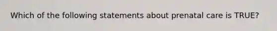 Which of the following statements about prenatal care is TRUE?