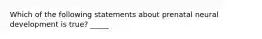 Which of the following statements about prenatal neural development is true? _____