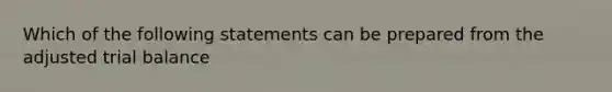 Which of the following statements can be prepared from the adjusted trial balance