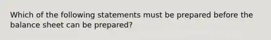 Which of the following statements must be prepared before the balance sheet can be prepared?