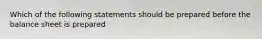 Which of the following statements should be prepared before the balance sheet is prepared